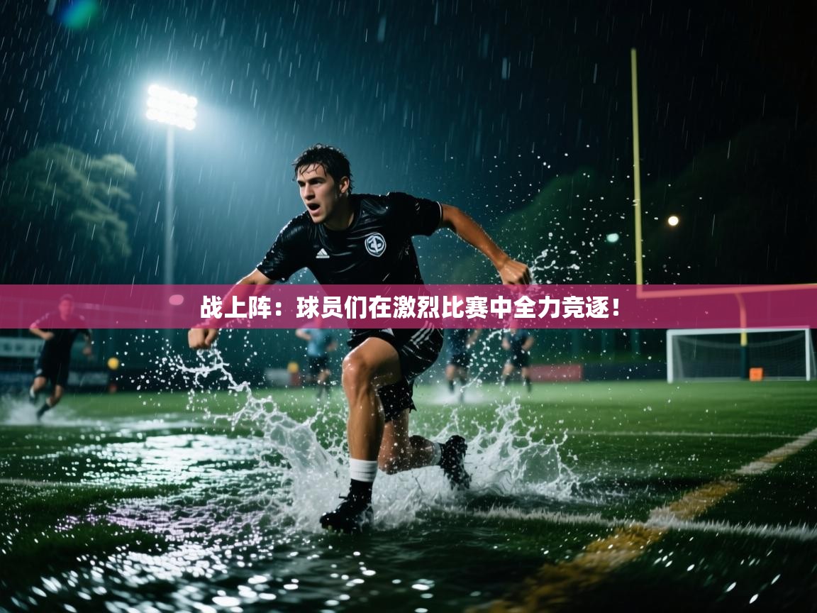 战上阵：球员们在激烈比赛中全力竞逐！