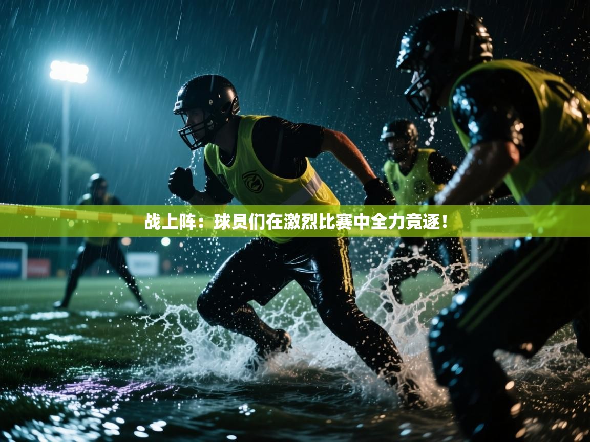 战上阵:球员们在激烈比赛中全力竞逐! 第2张