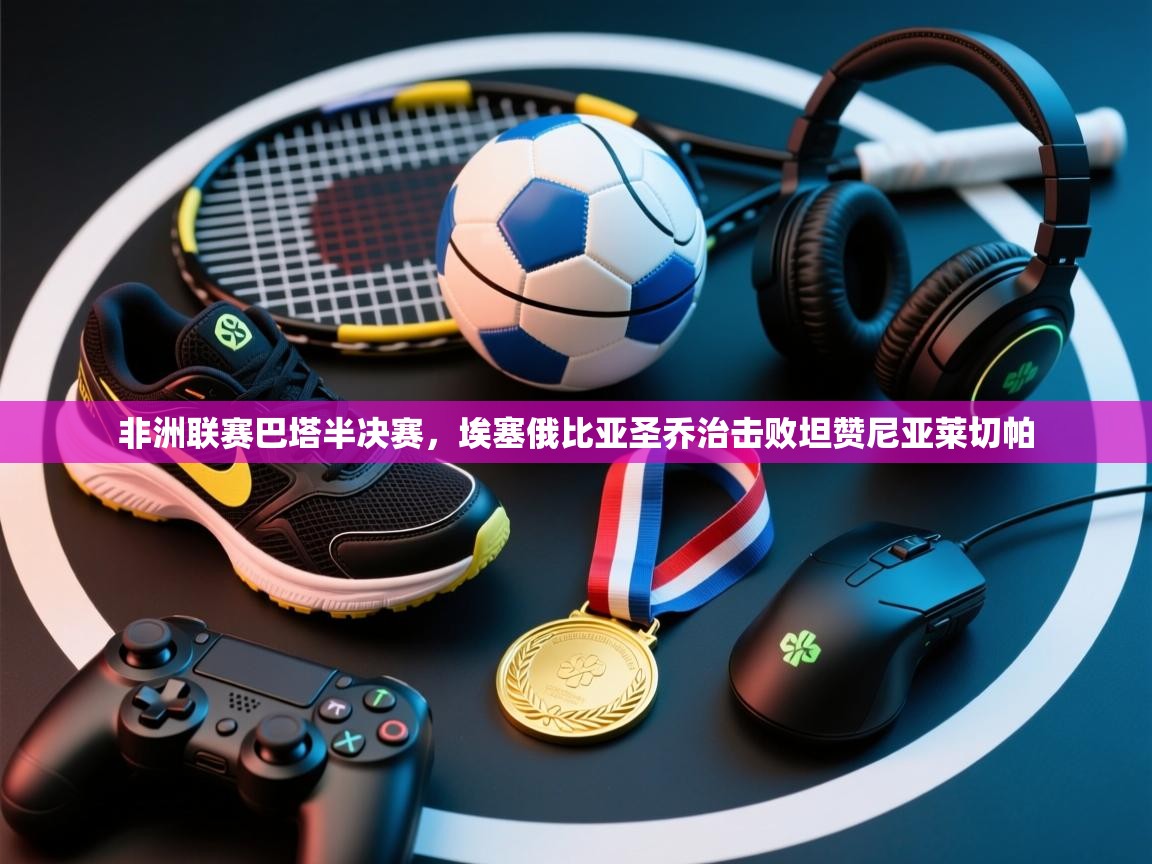 非洲联赛巴塔半决赛，埃塞俄比亚圣乔治击败坦赞尼亚莱切帕  第1张